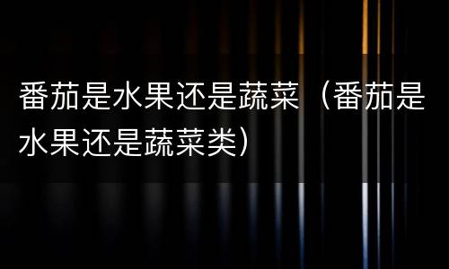 番茄是水果还是蔬菜（番茄是水果还是蔬菜类）