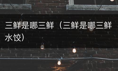 三鲜是哪三鲜（三鲜是哪三鲜水饺）