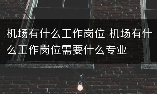 机场有什么工作岗位 机场有什么工作岗位需要什么专业