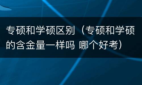 专硕和学硕区别（专硕和学硕的含金量一样吗 哪个好考）