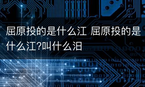 屈原投的是什么江 屈原投的是什么江?叫什么汨