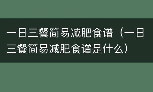 一日三餐简易减肥食谱（一日三餐简易减肥食谱是什么）
