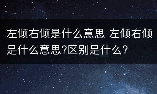 左倾右倾是什么意思 左倾右倾是什么意思?区别是什么?