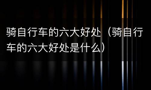 骑自行车的六大好处（骑自行车的六大好处是什么）