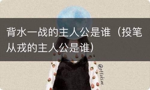 背水一战的主人公是谁（投笔从戎的主人公是谁）