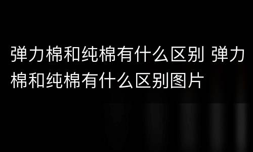 弹力棉和纯棉有什么区别 弹力棉和纯棉有什么区别图片