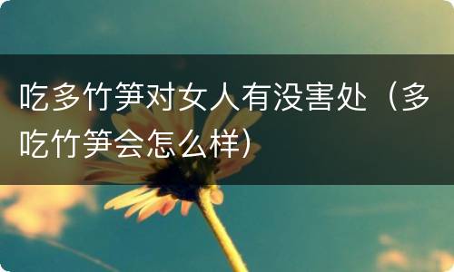吃多竹笋对女人有没害处（多吃竹笋会怎么样）