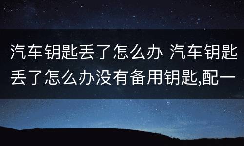 汽车钥匙丢了怎么办 汽车钥匙丢了怎么办没有备用钥匙,配一把多少钱