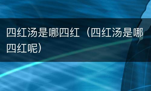 四红汤是哪四红（四红汤是哪四红呢）