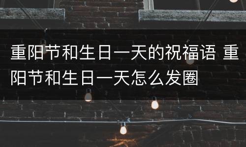 重阳节和生日一天的祝福语 重阳节和生日一天怎么发圈