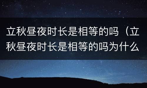 立秋昼夜时长是相等的吗（立秋昼夜时长是相等的吗为什么）