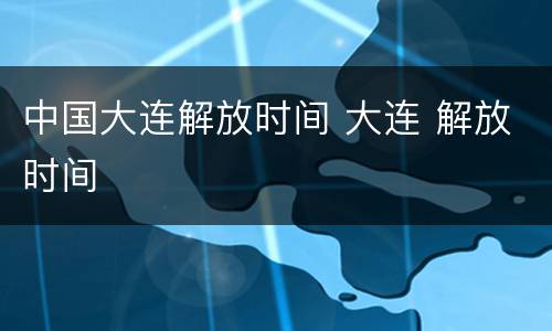 中国大连解放时间 大连 解放时间