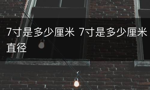 7寸是多少厘米 7寸是多少厘米直径