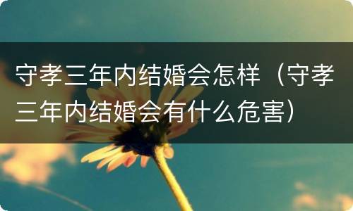 守孝三年内结婚会怎样（守孝三年内结婚会有什么危害）