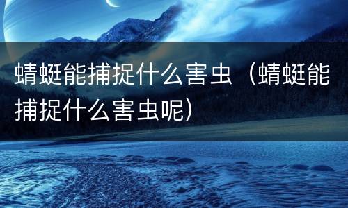 蜻蜓能捕捉什么害虫（蜻蜓能捕捉什么害虫呢）