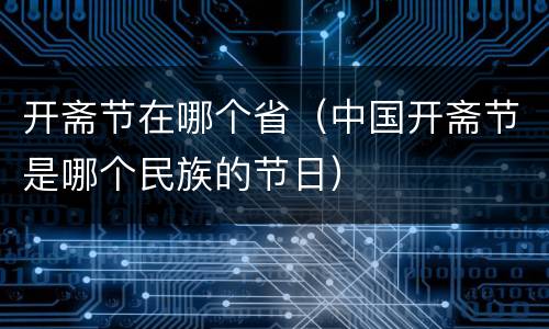 开斋节在哪个省（中国开斋节是哪个民族的节日）