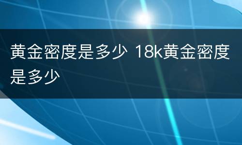 黄金密度是多少 18k黄金密度是多少