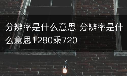 分辨率是什么意思 分辨率是什么意思1280乘720