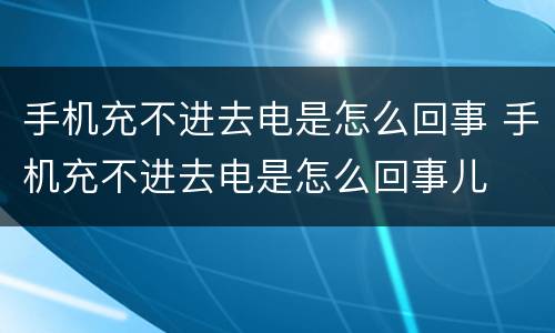 手机充不进去电是怎么回事 手机充不进去电是怎么回事儿