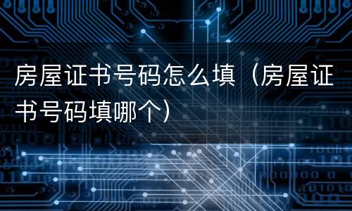 房屋证书号码怎么填（房屋证书号码填哪个）