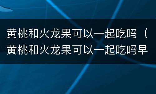 黄桃和火龙果可以一起吃吗（黄桃和火龙果可以一起吃吗早餐）