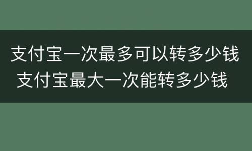 支付宝一次最多可以转多少钱 支付宝最大一次能转多少钱