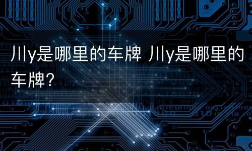川y是哪里的车牌 川y是哪里的车牌?
