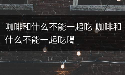 咖啡和什么不能一起吃 咖啡和什么不能一起吃喝