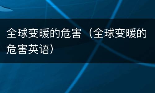 全球变暖的危害（全球变暖的危害英语）