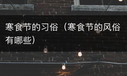 寒食节的习俗（寒食节的风俗有哪些）