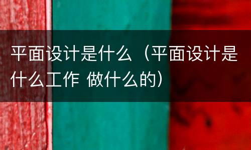 平面设计是什么（平面设计是什么工作 做什么的）