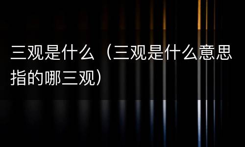 三观是什么（三观是什么意思指的哪三观）