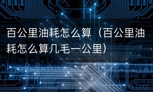 百公里油耗怎么算（百公里油耗怎么算几毛一公里）