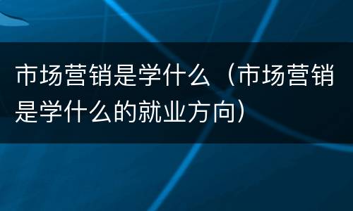 市场营销是学什么（市场营销是学什么的就业方向）