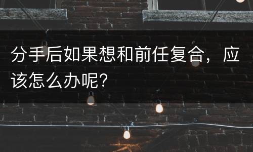 分手后如果想和前任复合，应该怎么办呢?