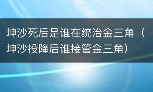 坤沙死后是谁在统治金三角（坤沙投降后谁接管金三角）