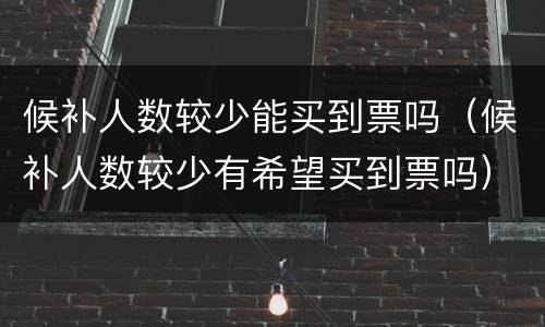 候补人数较少能买到票吗（候补人数较少有希望买到票吗）