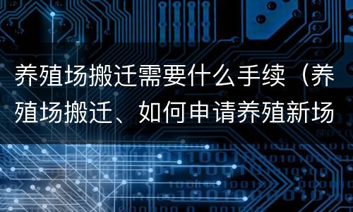 养殖场搬迁需要什么手续（养殖场搬迁、如何申请养殖新场地）