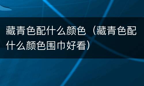 藏青色配什么颜色（藏青色配什么颜色围巾好看）