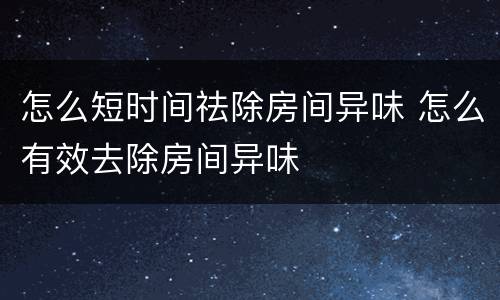 怎么短时间祛除房间异味 怎么有效去除房间异味