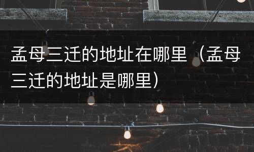 孟母三迁的地址在哪里（孟母三迁的地址是哪里）