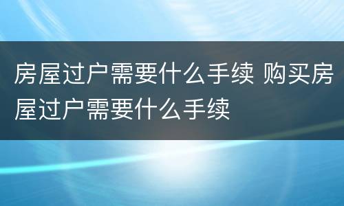 房屋过户需要什么手续 购买房屋过户需要什么手续