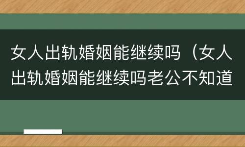 女人出轨婚姻能继续吗（女人出轨婚姻能继续吗老公不知道的结局）