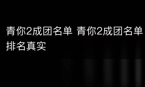 青你2成团名单 青你2成团名单排名真实