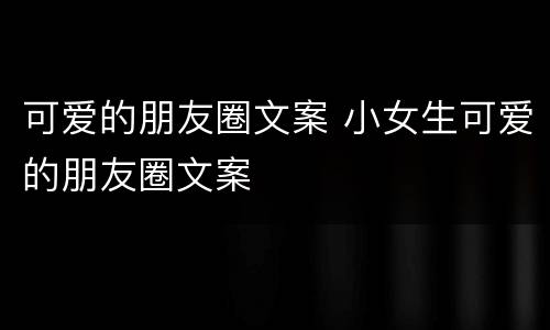 可爱的朋友圈文案 小女生可爱的朋友圈文案