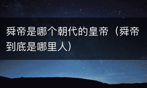 舜帝是哪个朝代的皇帝（舜帝到底是哪里人）