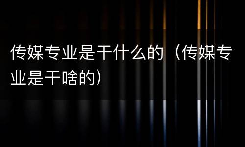 传媒专业是干什么的（传媒专业是干啥的）