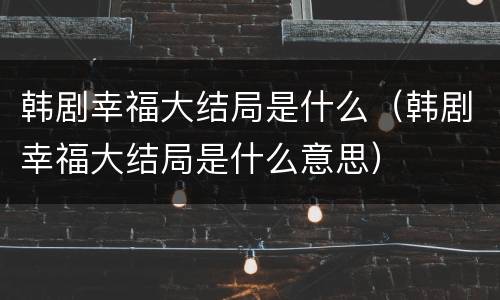 韩剧幸福大结局是什么（韩剧幸福大结局是什么意思）