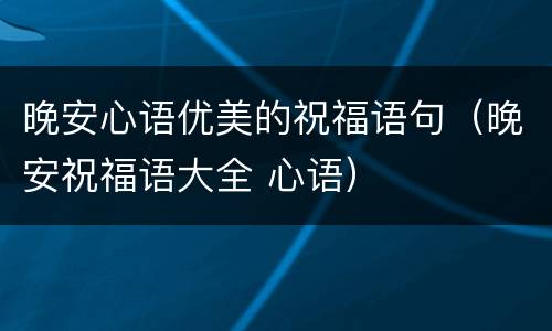晚安心语优美的祝福语句（晚安祝福语大全 心语）