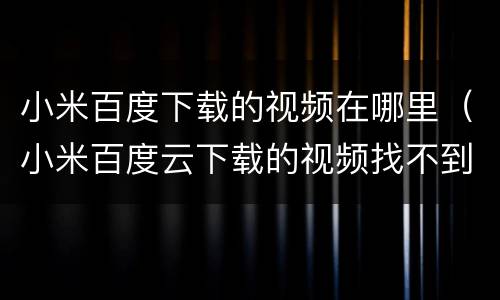 小米百度下载的视频在哪里（小米百度云下载的视频找不到）